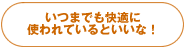 いつまでも快適に使われているといいな！